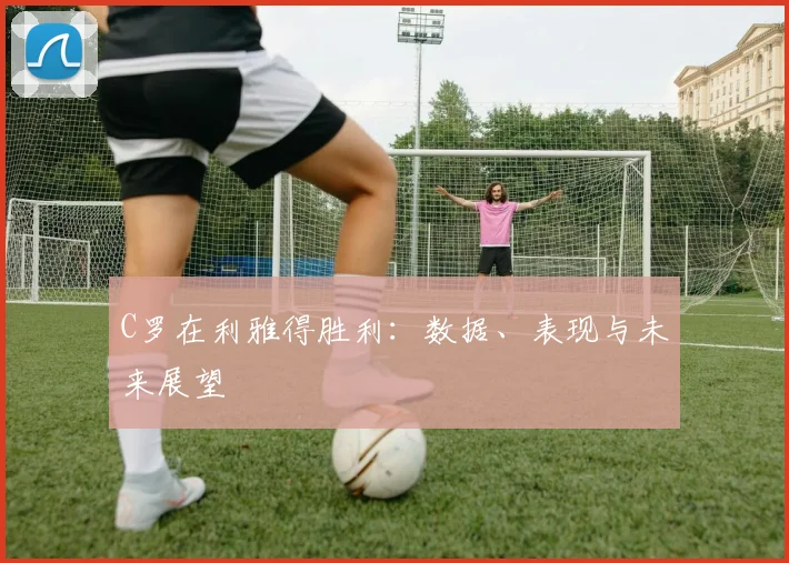 C罗在利雅得胜利:数据、表现与未来展望