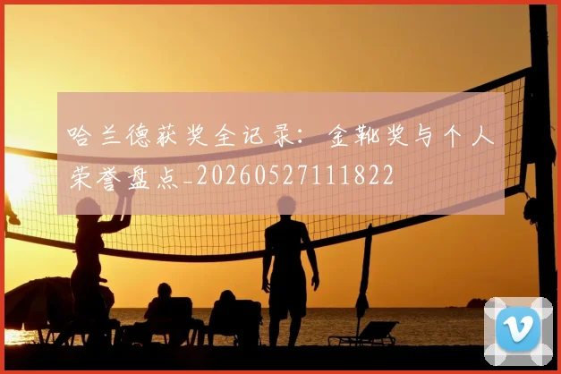 哈兰德获奖全记录:金靴奖与个人荣誉盘点_20260527111822