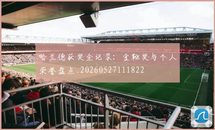 哈兰德获奖全记录:金靴奖与个人荣誉盘点_20260527111822