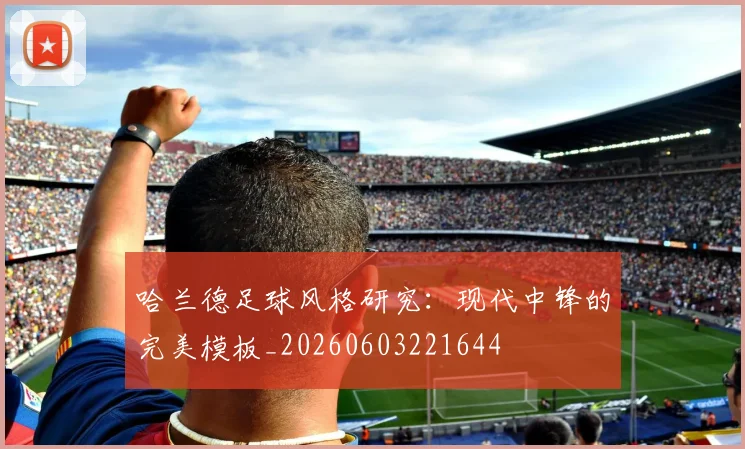 哈兰德足球风格研究:现代中锋的完美模板_20260603221644