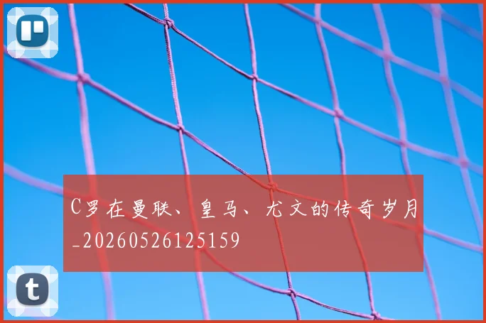 C罗在曼联、皇马、尤文的传奇岁月_20260526125159