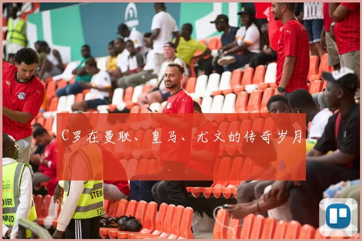 C罗在曼联、皇马、尤文的传奇岁月