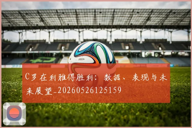 C罗在利雅得胜利:数据、表现与未来展望_20260526125159