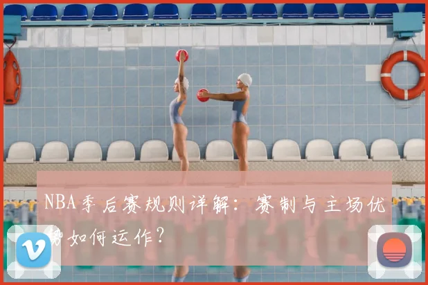 NBA季后赛规则详解:赛制与主场优势如何运作?