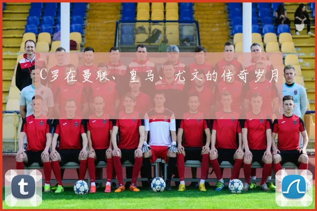 C罗在曼联、皇马、尤文的传奇岁月